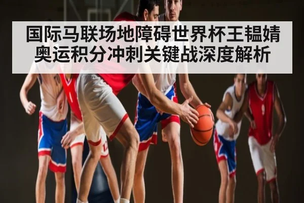 国际马联场地障碍世界杯王韫婧奥运积分冲刺关键战深度解析