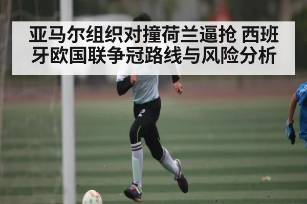 亚马尔组织对撞荷兰逼抢 西班牙欧国联争冠路线与风险分析