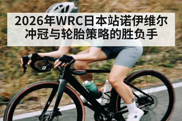 2026年WRC日本站诺伊维尔冲冠与轮胎策略的胜负手