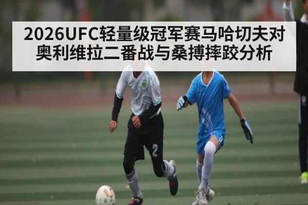 2026UFC轻量级冠军赛马哈切夫对奥利维拉二番战与桑搏摔跤分析