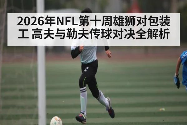 2026年NFL第十周雄狮对包装工 高夫与勒夫传球对决全解析