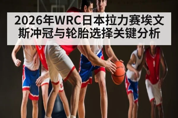 2026年WRC日本拉力赛埃文斯冲冠与轮胎选择关键分析